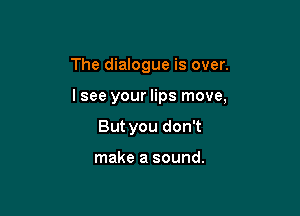 The dialogue is over.

lsee your lips move,

But you don't

make a sound.