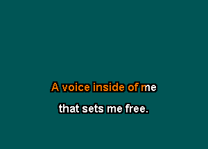 A voice inside of me

that sets me free.