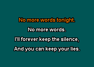 No more words tonight.
No more words.

I'll forever keep the silence,

And you can keep your lies.