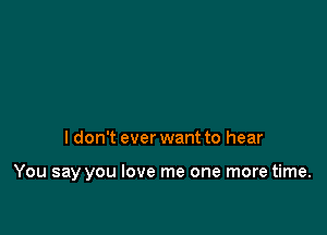 I don't ever want to hear

You say you love me one more time.