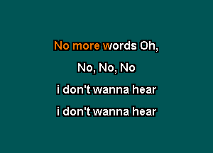 No more words on,

No, No, No
i don't wanna hear

i don't wanna hear