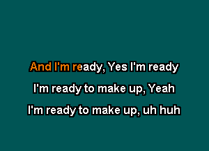 And I'm ready, Yes I'm ready

I'm ready to make up, Yeah

I'm ready to make up, uh huh