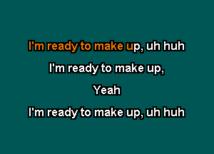 I'm ready to make up, uh huh
I'm ready to make up,
Yeah

I'm ready to make up, uh huh