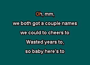 0h, mm,

we both got a couple names

we could to cheers to
Wasted years to,

so baby here's to