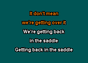 It don't mean

we're getting over it

We're getting back
in the saddle
Getting back in the saddle