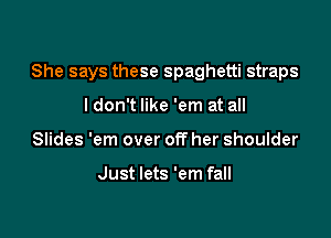 She says these spaghetti straps

ldon't like 'em at all
Slides 'em over off her shoulder

Just lets 'em fall