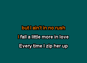butl ain't in no rush

lfall a little more in love

Everytime I zip her up