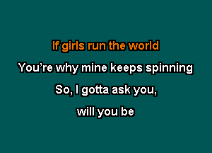 If girls run the world

Yowre why mine keeps spinning

So, I gotta ask you,

will you be