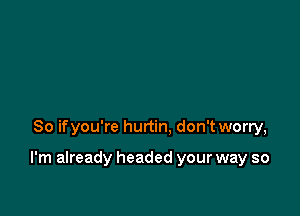 So ifyou're hurtin. don't worry,

I'm already headed your way so