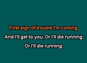 First sign oftrouble I'm coming

And I'll get to you, Or I'll die running

Or I'll die running