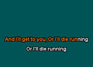 And I'll get to you, Or I'll die running

Or I'll die running