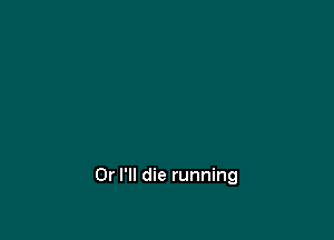 Or I'll die running