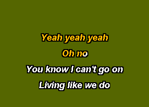 Yeah yeah yeah

Oh no

You know I can't go on

Living like we do