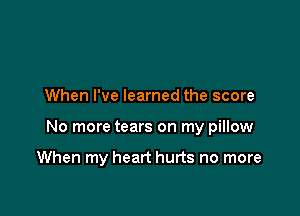 When I've learned the score

No more tears on my pillow

When my heart hurts no more