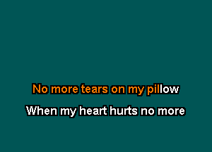 No more tears on my pillow

When my heart hurts no more