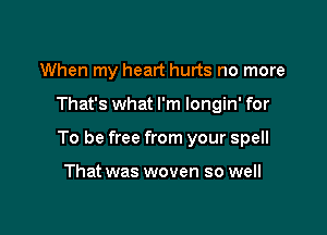 When my heart hurts no more

That's what I'm longin' for

To be free from your spell

That was woven so well