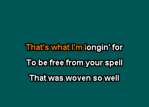 That's what I'm longin' for

To be free from your spell

That was woven so well