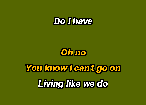 Do I have

Oh no

You know I can't go on

Living like we do