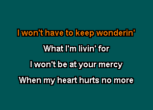 I won't have to keep wonderin'

What I'm livin' for

I won't be at your mercy

When my heart hurts no more