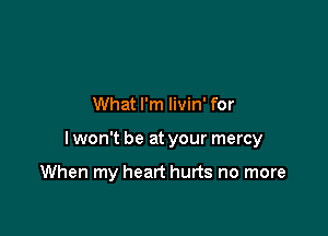 What I'm livin' for

I won't be at your mercy

When my heart hurts no more