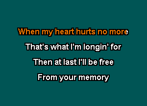 When my heart hurts no more
That's what I'm longin' for

Then at last I'll be free

From your memory