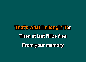 That's what I'm longin' for

Then at last I'll be free

From your memory