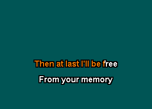 Then at last I'll be free

From your memory