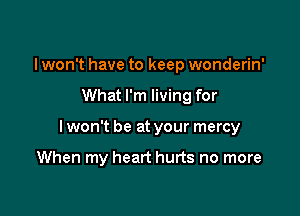 I won't have to keep wonderin'

What I'm living for

I won't be at your mercy

When my heart hurts no more