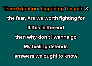 There'sjust no disguising the pain 8t
the fear, Are we worth fighting for
lfthis is the end
then why don't I wanna go
My feeling defends

answers we ought to know