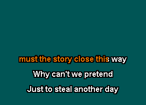 must the story close this way

Why can't we pretend

Just to steal another day