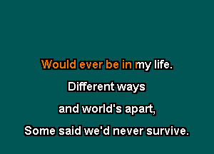 Would ever be in my life.

Different ways

and world's apart,

Some said we'd never survive.