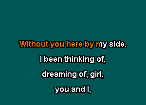 Without you here by my side.

I been thinking of,

dreaming of, girl,

you and I,