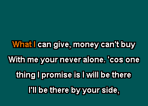 What! can give, money can't buy
With me your never alone. 'cos one

thing I promise is I will be there

I'll be there by your side,