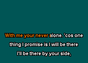 With me your never alone. 'cos one

thing I promise is I will be there

I'll be there by your side,