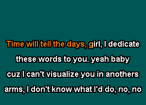 Time will tell the days, girl, I dedicate
these words to you. yeah baby
cuz I can't visualize you in anothers

arms, I don't know what I'd do, no, no