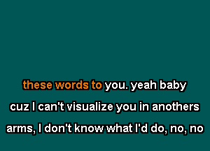 these words to you. yeah baby
cuz I can't visualize you in anothers

arms, I don't know what I'd do, no, no