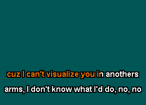 cuz I can't visualize you in anothers

arms, I don't know what I'd do, no, no