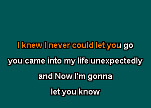 lknewl never could let you go

you came into my life unexpectedly
and Now I'm gonna

let you know