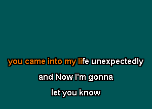 you came into my life unexpectedly

and Now I'm gonna

let you know