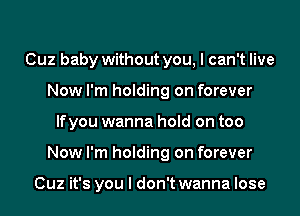 Cuz baby without you, I can't live
Now I'm holding on forever
lfyou wanna hold on too
Now I'm holding on forever

Cuz it's you I don't wanna lose