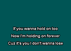 lfyou wanna hold on too

Now I'm holding on forever

Cuz it's you I don't wanna lose