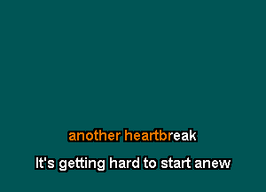 another heartbreak

It's getting hard to start anew