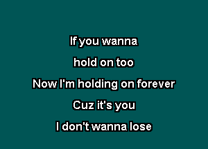 If you wanna

hold on too

Now I'm holding on forever

Cuz it's you

ldon't wanna lose