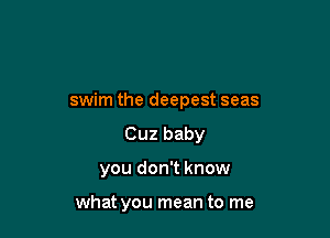 swim the deepest seas

Cuz baby
you don't know

what you mean to me