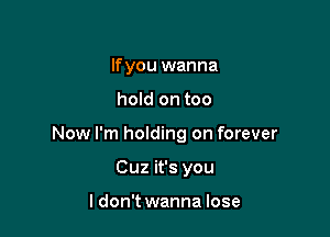 If you wanna

hold on too

Now I'm holding on forever

Cuz it's you

ldon't wanna lose