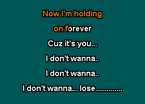 Now I'm holding

on forever
Cuz it's you...
I don't wanna.
I don't wanna.

ldon't wanna... lose ..............