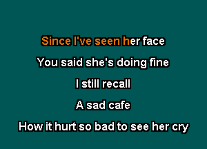 Since I've seen her face
You said she's doing f'me
I still recall

A sad cafe

How it hurt so bad to see her cry