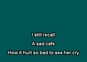 I still recall

A sad cafe

How it hurt so bad to see her cry