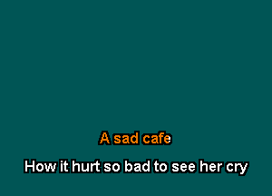 A sad cafe

How it hurt so bad to see her cry
