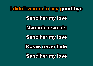 I didn't wanna to say good-bye
Send her my love
Memories remain
Send her my love

Roses never fade

Send her my love